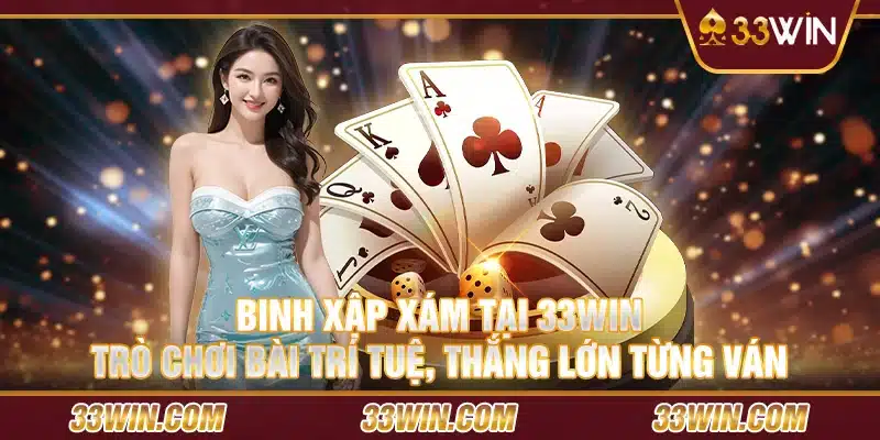 Binh xập xám tại 33Win – Trò chơi bài trí tuệ, thắng lớn từng ván