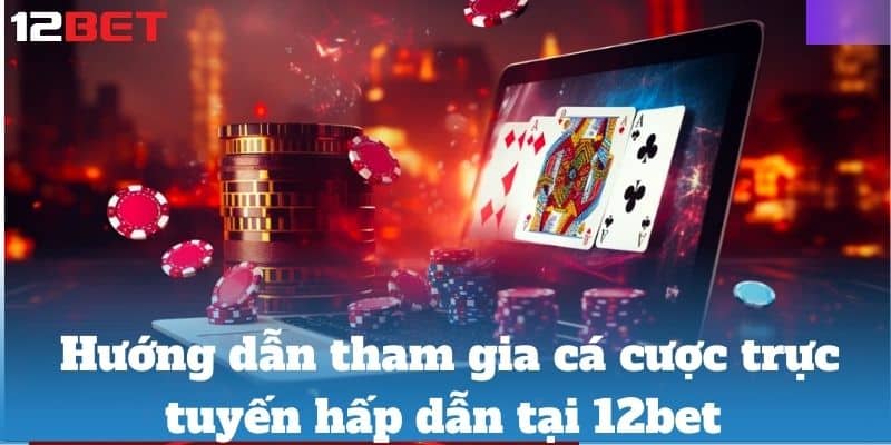 Hướng dẫn tham gia cá cược trực tuyến hấp dẫn tại 12bet 